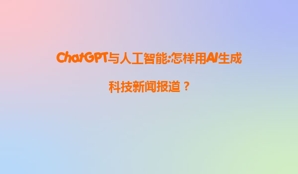 ChatGPT与人工智能:怎样用AI生成科技新闻报道？