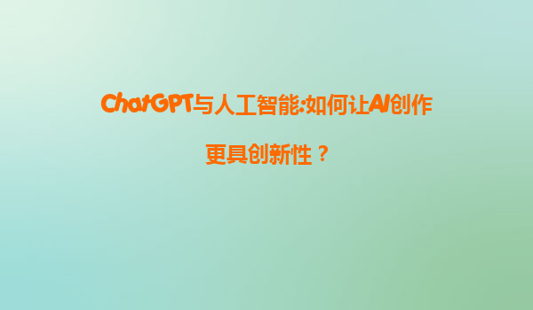 ChatGPT与人工智能:如何让AI创作更具创新性？