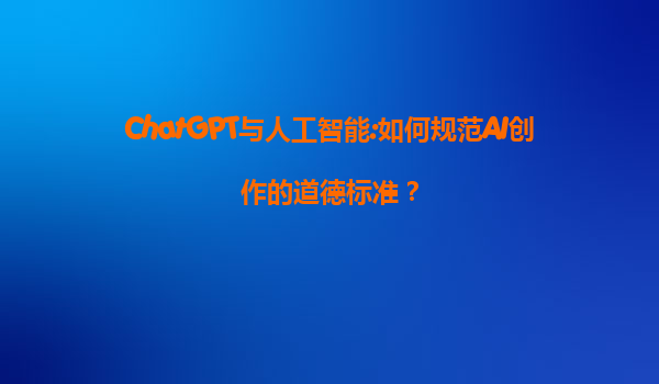 ChatGPT与人工智能:如何规范AI创作的道德标准？