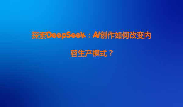 探索DeepSeek：AI创作如何改变内容生产模式？