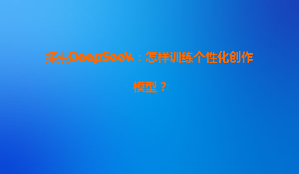 探索DeepSeek：怎样训练个性化创作模型？