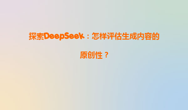探索DeepSeek：怎样评估生成内容的原创性？