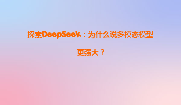 探索DeepSeek：为什么说多模态模型更强大？