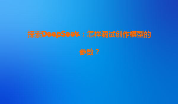 探索DeepSeek：怎样调试创作模型的参数？