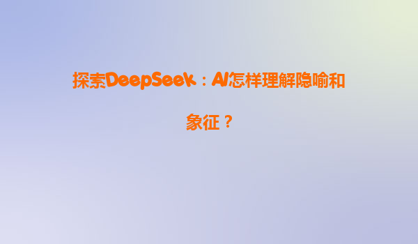 探索DeepSeek：AI怎样理解隐喻和象征？
