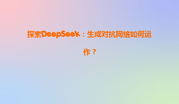 探索DeepSeek：生成对抗网络如何运作？