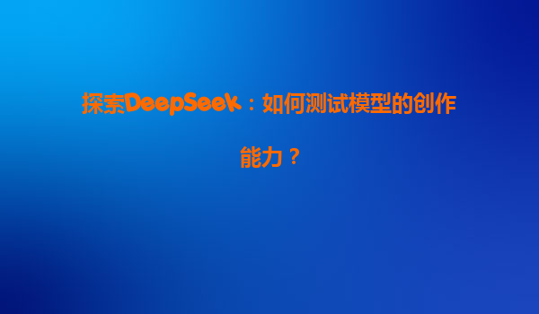 探索DeepSeek：如何测试模型的创作能力？