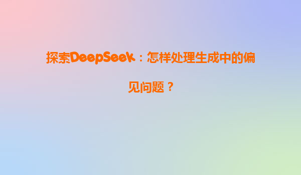 探索DeepSeek：怎样处理生成中的偏见问题？