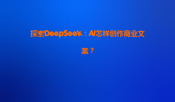 探索DeepSeek：AI怎样创作商业文案？