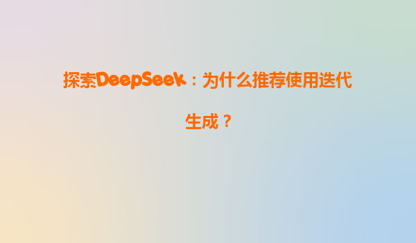 探索DeepSeek：为什么推荐使用迭代生成？