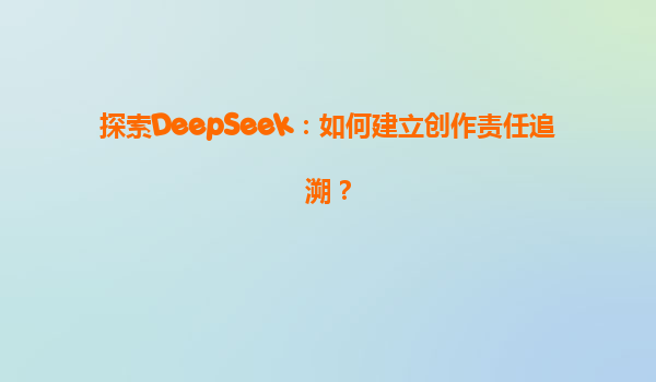 探索DeepSeek：如何建立创作责任追溯？