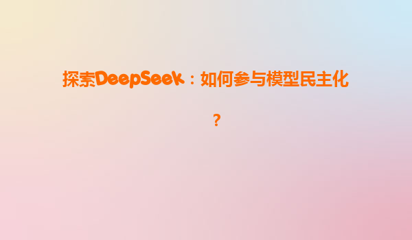 探索DeepSeek：如何参与模型民主化？