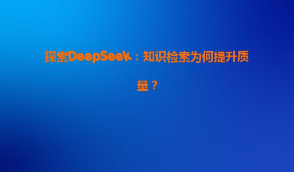 探索DeepSeek：知识检索为何提升质量？
