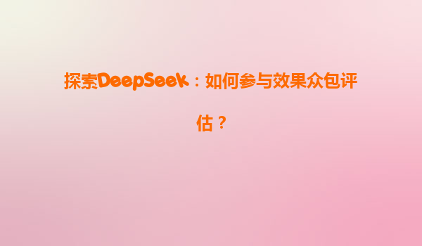 探索DeepSeek：如何参与效果众包评估？