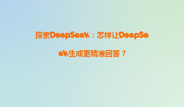 探索DeepSeek：怎样让DeepSeek生成更精准回答？