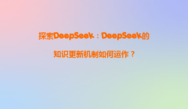 探索DeepSeek：DeepSeek的知识更新机制如何运作？