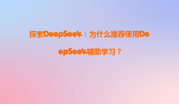 探索DeepSeek：为什么推荐使用DeepSeek辅助学习？