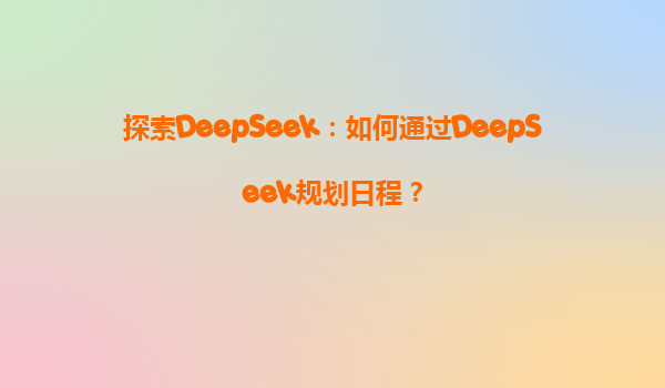 探索DeepSeek：如何通过DeepSeek规划日程？