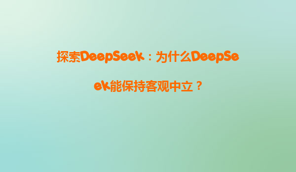探索DeepSeek：为什么DeepSeek能保持客观中立？