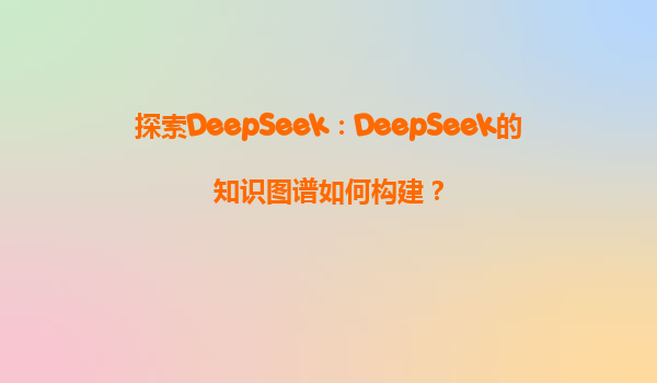 探索DeepSeek：DeepSeek的知识图谱如何构建？