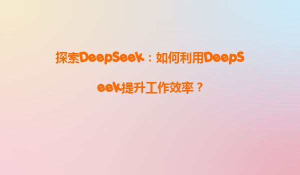 探索DeepSeek：如何利用DeepSeek提升工作效率？