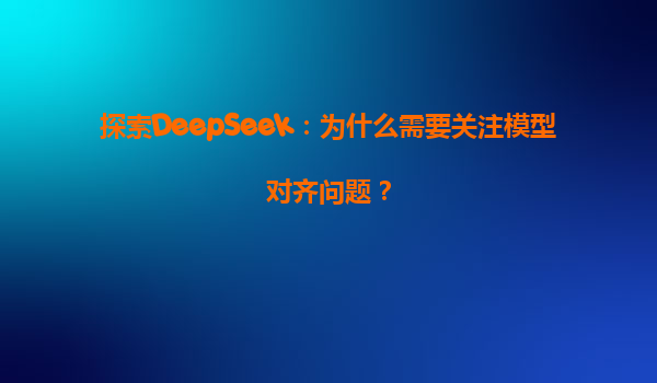 探索DeepSeek：为什么需要关注模型对齐问题？