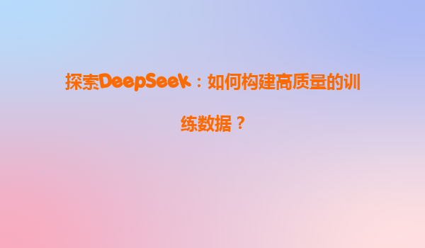 探索DeepSeek：如何构建高质量的训练数据？