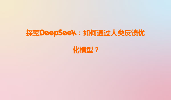 探索DeepSeek：如何通过人类反馈优化模型？
