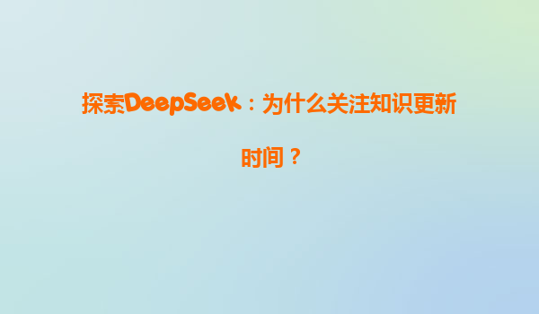 探索DeepSeek：为什么关注知识更新时间？