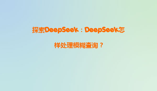 探索DeepSeek：DeepSeek怎样处理模糊查询？