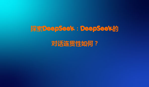 探索DeepSeek：DeepSeek的对话连贯性如何？