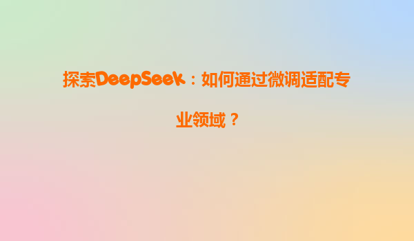 探索DeepSeek：如何通过微调适配专业领域？