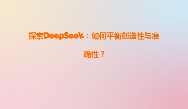 探索DeepSeek：如何平衡创造性与准确性？