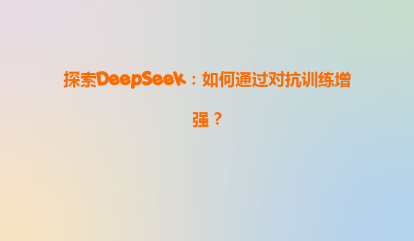 探索DeepSeek：如何通过对抗训练增强？