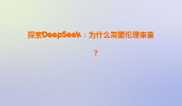探索DeepSeek：为什么需要伦理审查？