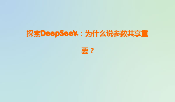 探索DeepSeek：为什么说参数共享重要？
