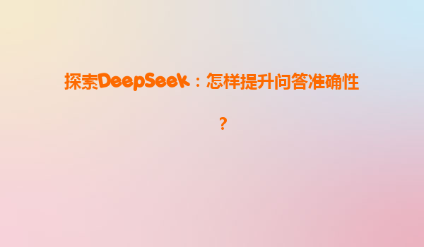 探索DeepSeek：怎样提升问答准确性？