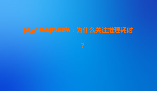 探索DeepSeek：为什么关注推理耗时？