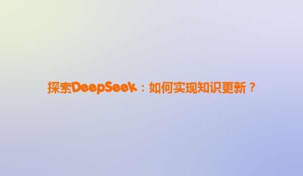 探索DeepSeek：如何实现知识更新？