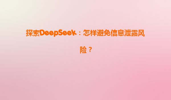 探索DeepSeek：怎样避免信息泄露风险？