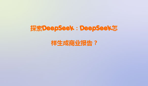 探索DeepSeek：DeepSeek怎样生成商业报告？