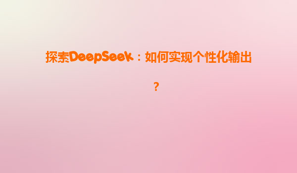 探索DeepSeek：如何实现个性化输出？