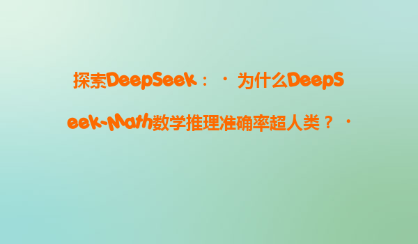 探索DeepSeek：‌为什么DeepSeek-Math数学推理准确率超人类？‌