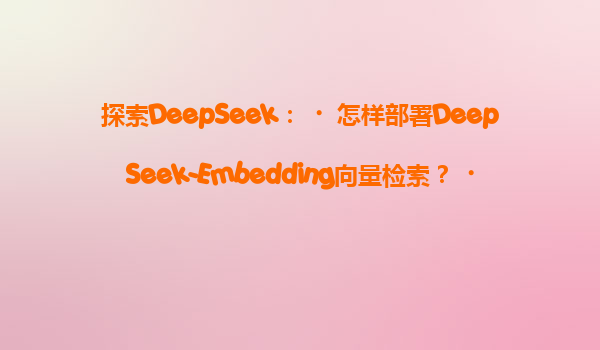 探索DeepSeek：‌怎样部署DeepSeek-Embedding向量检索？‌