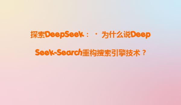 探索DeepSeek：‌为什么说DeepSeek-Search重构搜索引擎技术？‌