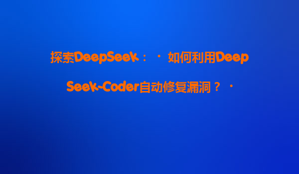 探索DeepSeek：‌如何利用DeepSeek-Coder自动修复漏洞？‌