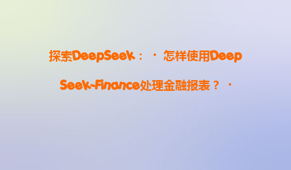 探索DeepSeek：‌怎样使用DeepSeek-Finance处理金融报表？‌