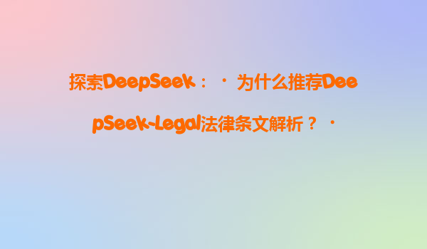 探索DeepSeek：‌为什么推荐DeepSeek-Legal法律条文解析？‌