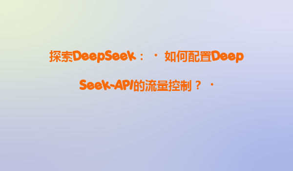 探索DeepSeek：‌如何配置DeepSeek-API的流量控制？‌