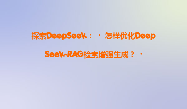 探索DeepSeek：‌怎样优化DeepSeek-RAG检索增强生成？‌